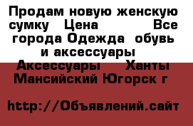 Продам новую женскую сумку › Цена ­ 1 500 - Все города Одежда, обувь и аксессуары » Аксессуары   . Ханты-Мансийский,Югорск г.
